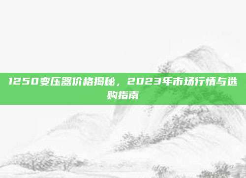 1250變壓器價格揭秘，2023年市場行情與選購指南