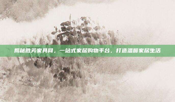 揭秘勝芳家具網(wǎng)，一站式家居購物平臺(tái)，打造溫馨家居生活