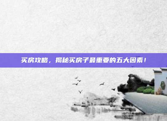 買房攻略，揭秘買房子最重要的五大因素！