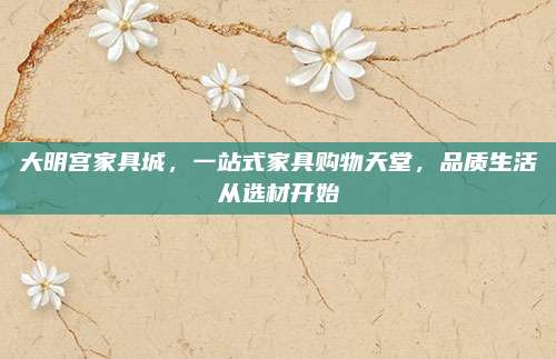 大明宮家具城，一站式家具購(gòu)物天堂，品質(zhì)生活從選材開始