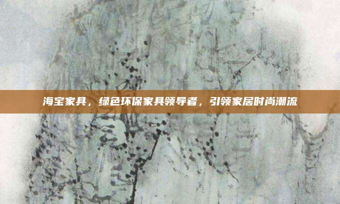 海寶家具，綠色環(huán)保家具領(lǐng)導(dǎo)者，引領(lǐng)家居時(shí)尚潮流
