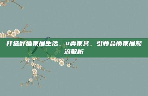 打造舒適家居生活，u美家具，引領(lǐng)品質(zhì)家居潮流解析