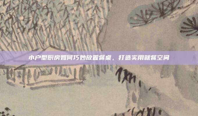 小戶型廚房如何巧妙放置餐桌，打造實用就餐空間