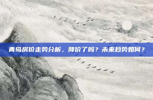青島房價走勢分析，降價了嗎？未來趨勢如何？