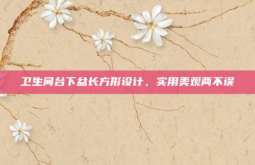 衛(wèi)生間臺下盆長方形設(shè)計，實用美觀兩不誤