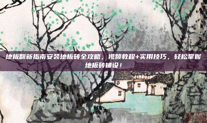 地板翻新指南安裝地板磚全攻略，視頻教程+實用技巧，輕松掌握地板磚鋪設(shè)！