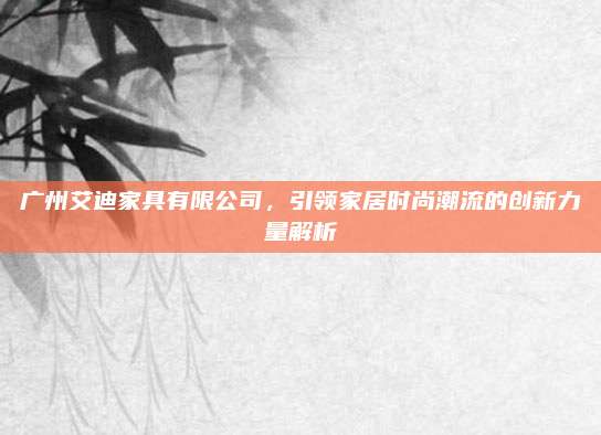 廣州艾迪家具有限公司，引領(lǐng)家居時尚潮流的創(chuàng)新力量解析