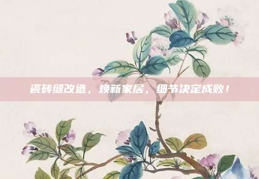 瓷磚縫改造，煥新家居，細節(jié)決定成敗！