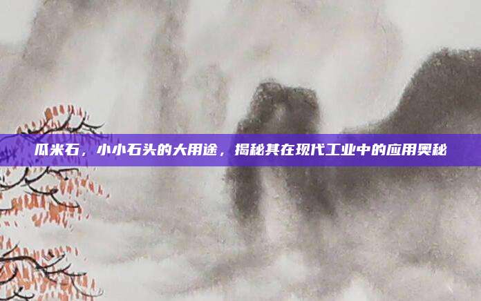 瓜米石，小小石頭的大用途，揭秘其在現(xiàn)代工業(yè)中的應(yīng)用奧秘