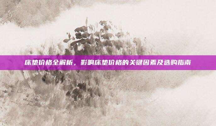 床墊價(jià)格全解析，影響床墊價(jià)格的關(guān)鍵因素及選購(gòu)指南