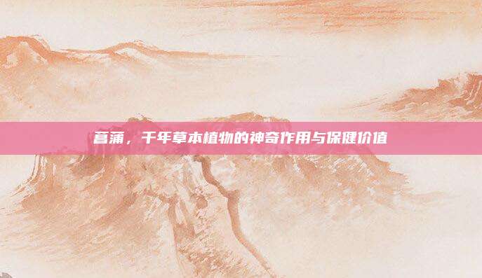 菖蒲，千年草本植物的神奇作用與保健價(jià)值