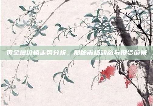 黃金檀價(jià)格走勢(shì)分析，揭秘市場(chǎng)動(dòng)態(tài)與投資前景