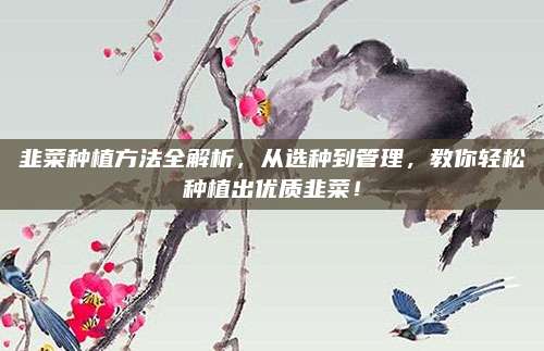 韭菜種植方法全解析，從選種到管理，教你輕松種植出優(yōu)質(zhì)韭菜！