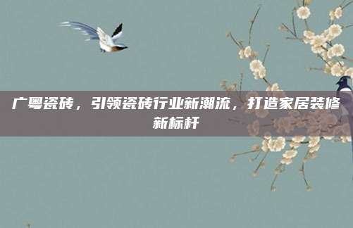 廣粵瓷磚，引領瓷磚行業(yè)新潮流，打造家居裝修新標桿