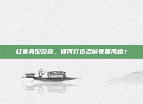 紅家具配窗簾，如何打造溫馨家居風格？