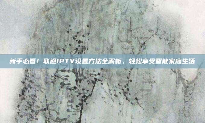 新手必看！聯(lián)通IPTV設置方法全解析，輕松享受智能家庭生活
