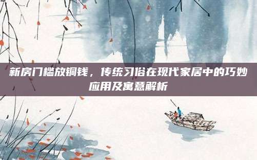 新房門檻放銅錢，傳統(tǒng)習俗在現(xiàn)代家居中的巧妙應用及寓意解析