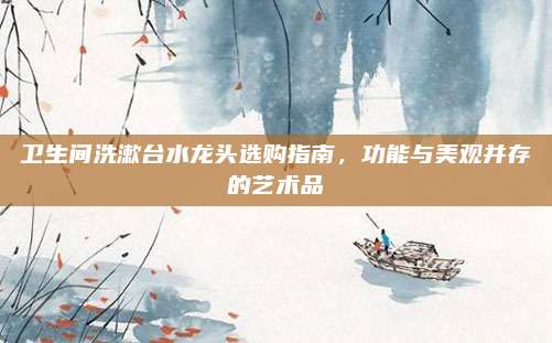 衛(wèi)生間洗漱臺水龍頭選購指南，功能與美觀并存的藝術品