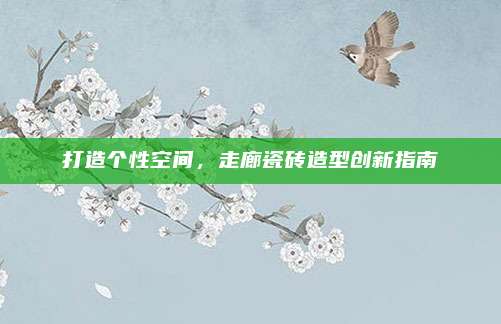打造個性空間，走廊瓷磚造型創(chuàng)新指南