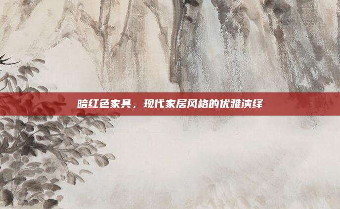 暗紅色家具，現(xiàn)代家居風(fēng)格的優(yōu)雅演繹