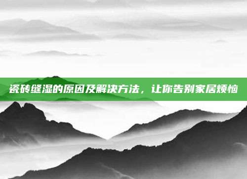 瓷磚縫濕的原因及解決方法，讓你告別家居煩惱