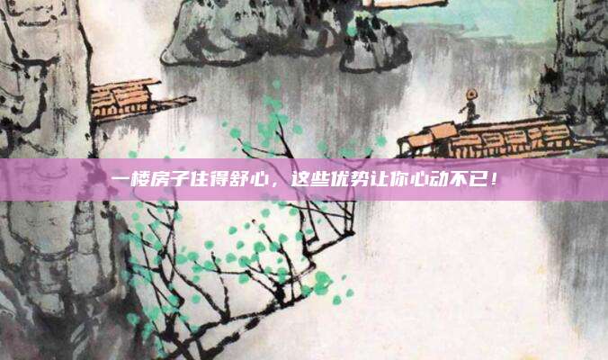 一樓房子住得舒心，這些優(yōu)勢(shì)讓你心動(dòng)不已！