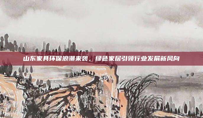 山東家具環(huán)保浪潮來(lái)襲，綠色家居引領(lǐng)行業(yè)發(fā)展新風(fēng)向
