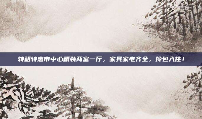 轉(zhuǎn)租特惠市中心精裝兩室一廳，家具家電齊全，拎包入住！