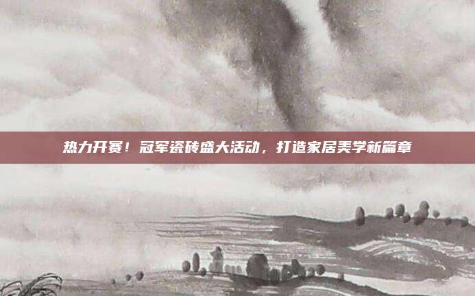 熱力開(kāi)賽！冠軍瓷磚盛大活動(dòng)，打造家居美學(xué)新篇章