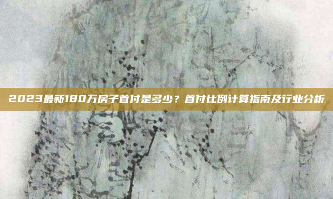 2023最新180萬(wàn)房子首付是多少？首付比例計(jì)算指南及行業(yè)分析