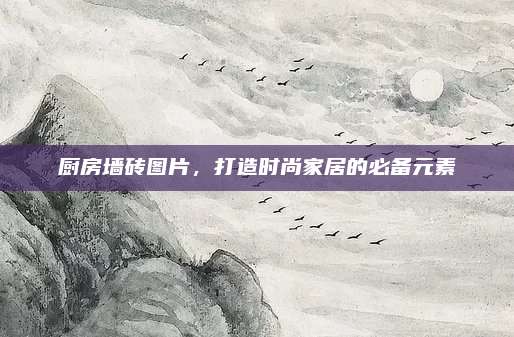 廚房墻磚圖片，打造時(shí)尚家居的必備元素