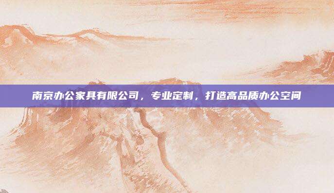 南京辦公家具有限公司，專業(yè)定制，打造高品質(zhì)辦公空間