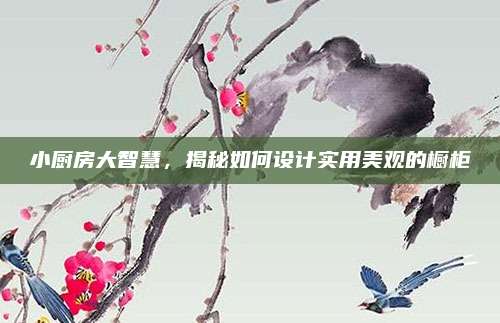 小廚房大智慧，揭秘如何設(shè)計(jì)實(shí)用美觀的櫥柜