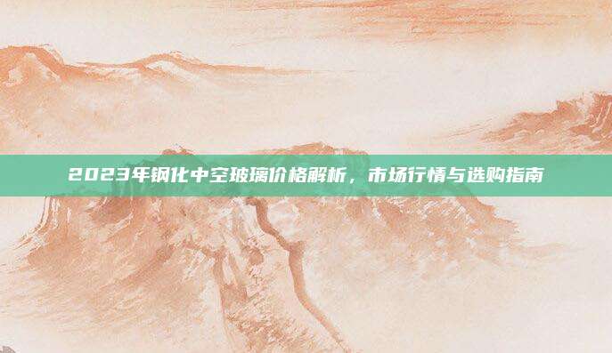 2023年鋼化中空玻璃價格解析，市場行情與選購指南