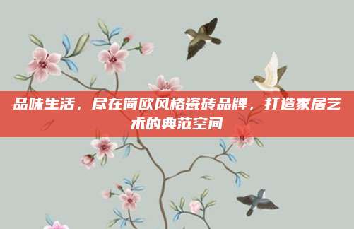 品味生活，盡在簡歐風(fēng)格瓷磚品牌，打造家居藝術(shù)的典范空間