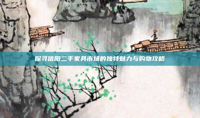 探尋信陽二手家具市場的獨特魅力與購物攻略