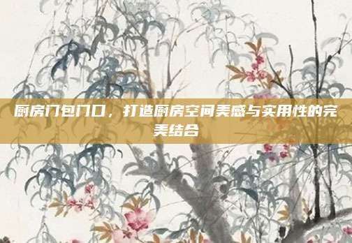 廚房門包門口，打造廚房空間美感與實用性的完美結(jié)合
