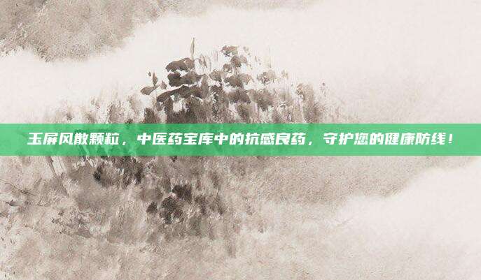 玉屏風(fēng)散顆粒，中醫(yī)藥寶庫中的抗感良藥，守護(hù)您的健康防線！