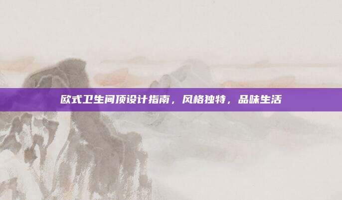歐式衛(wèi)生間頂設(shè)計(jì)指南，風(fēng)格獨(dú)特，品味生活