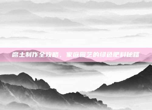 腐土制作全攻略，家庭園藝的綠色肥料秘籍