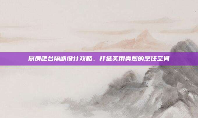 廚房吧臺(tái)隔斷設(shè)計(jì)攻略，打造實(shí)用美觀的烹飪空間