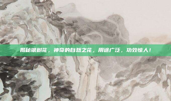 揭秘銀樹(shù)花，神奇的自然之花，用途廣泛，功效驚人！
