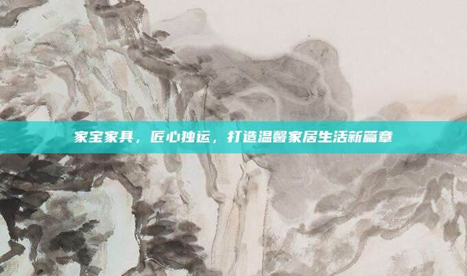 家寶家具，匠心獨(dú)運(yùn)，打造溫馨家居生活新篇章