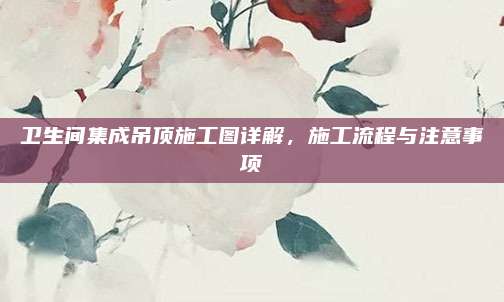 衛(wèi)生間集成吊頂施工圖詳解，施工流程與注意事項(xiàng)