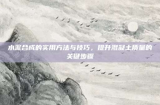 水泥合成的實(shí)用方法與技巧，提升混凝土質(zhì)量的關(guān)鍵步驟