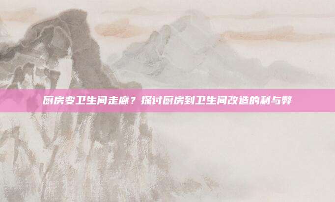 廚房變衛(wèi)生間走廊？探討廚房到衛(wèi)生間改造的利與弊