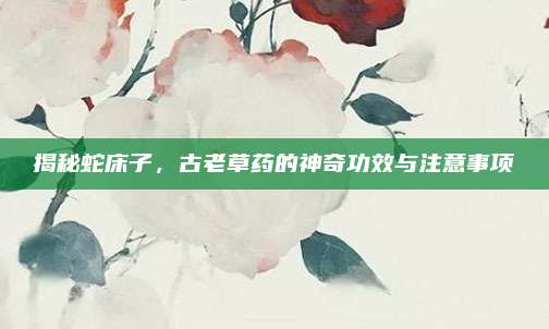 揭秘蛇床子，古老草藥的神奇功效與注意事項(xiàng)