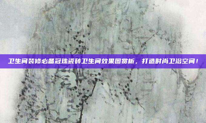 衛(wèi)生間裝修必備冠珠瓷磚衛(wèi)生間效果圖賞析，打造時(shí)尚衛(wèi)浴空間！