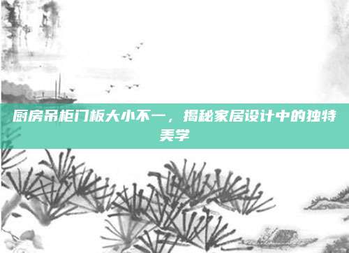 廚房吊柜門板大小不一，揭秘家居設(shè)計(jì)中的獨(dú)特美學(xué)
