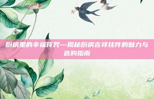 廚房里的幸福符咒—揭秘廚房吉祥掛件的魅力與選購指南
